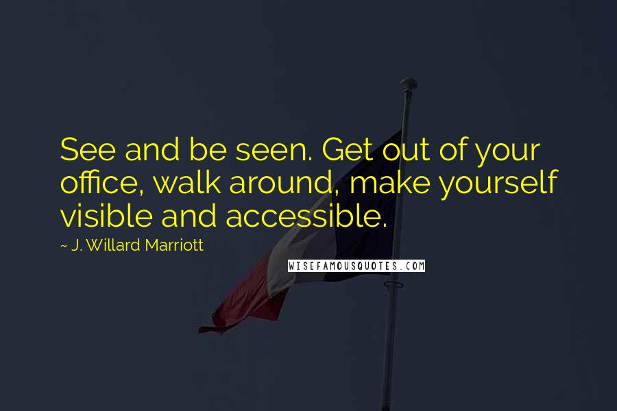 J. Willard Marriott Quotes: See and be seen. Get out of your office, walk around, make yourself visible and accessible.