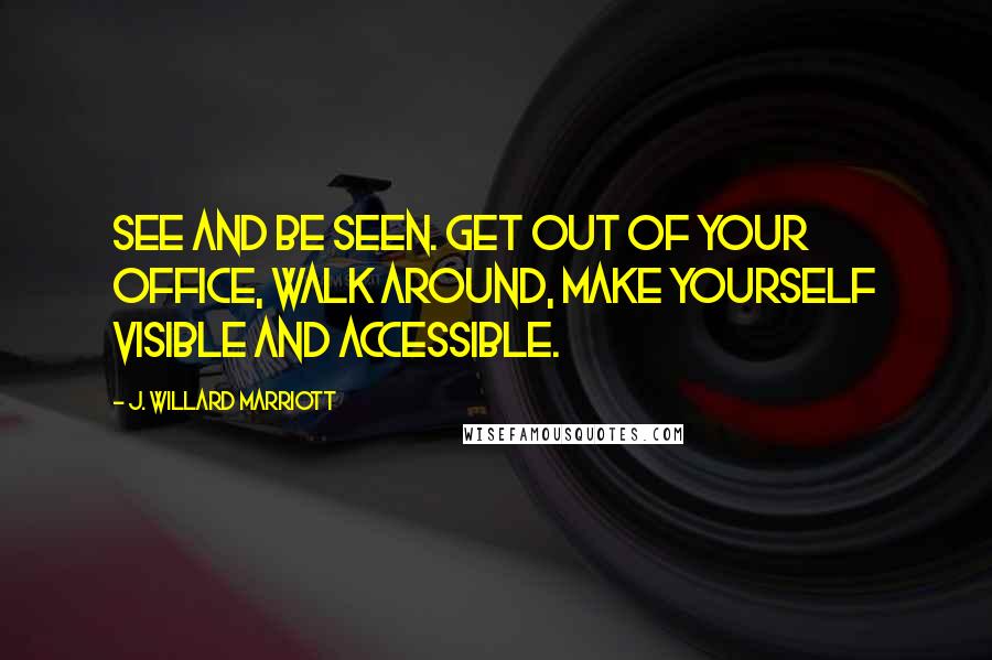 J. Willard Marriott Quotes: See and be seen. Get out of your office, walk around, make yourself visible and accessible.