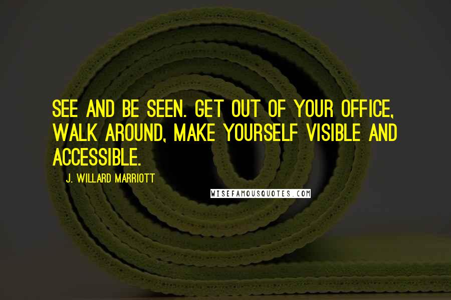 J. Willard Marriott Quotes: See and be seen. Get out of your office, walk around, make yourself visible and accessible.