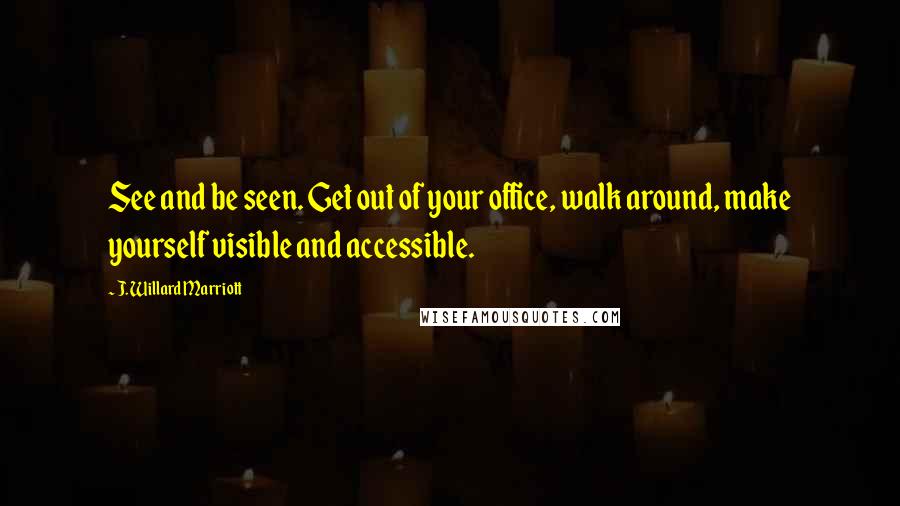 J. Willard Marriott Quotes: See and be seen. Get out of your office, walk around, make yourself visible and accessible.