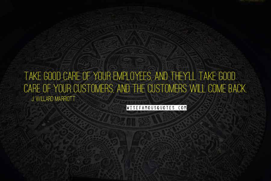 J. Willard Marriott Quotes: Take good care of your employees, and they'll take good care of your customers, and the customers will come back.