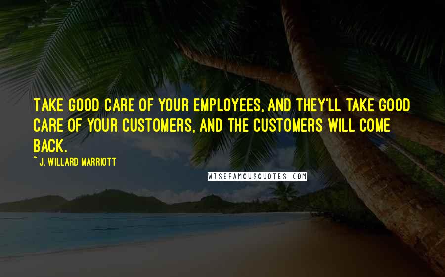 J. Willard Marriott Quotes: Take good care of your employees, and they'll take good care of your customers, and the customers will come back.