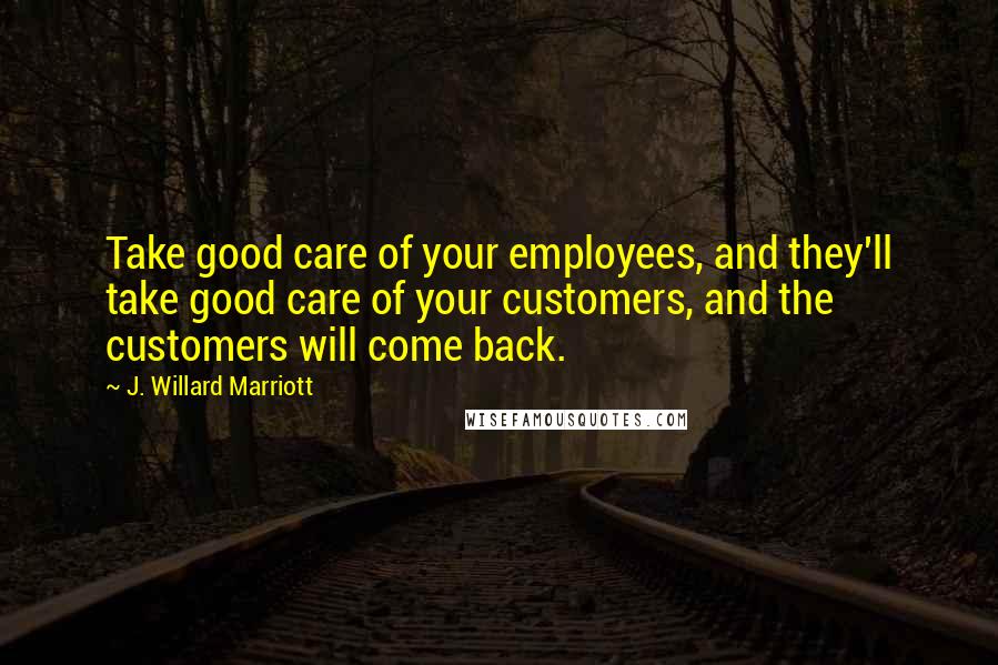 J. Willard Marriott Quotes: Take good care of your employees, and they'll take good care of your customers, and the customers will come back.