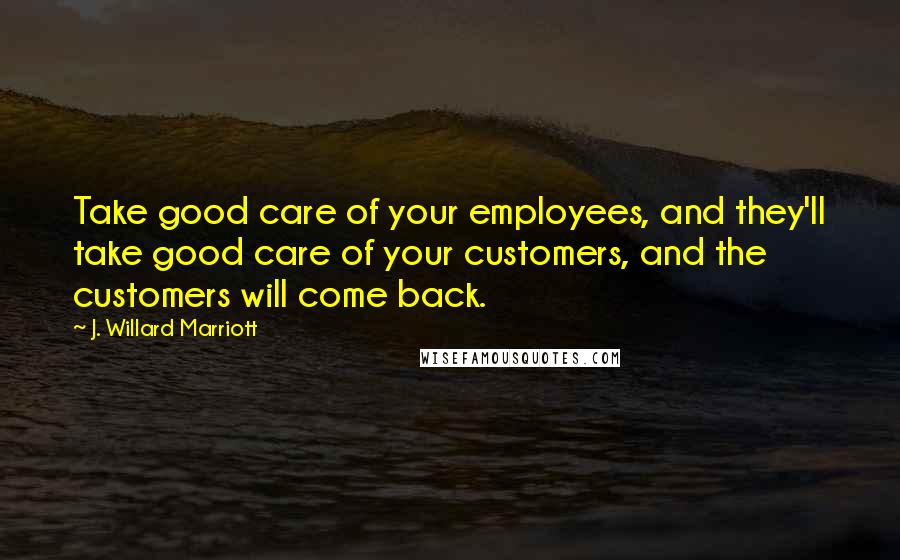J. Willard Marriott Quotes: Take good care of your employees, and they'll take good care of your customers, and the customers will come back.