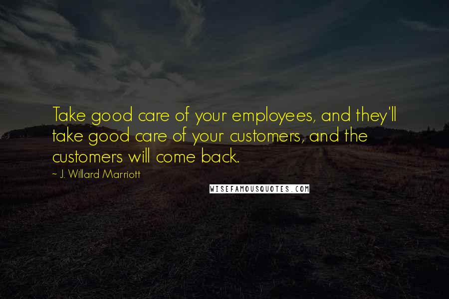 J. Willard Marriott Quotes: Take good care of your employees, and they'll take good care of your customers, and the customers will come back.