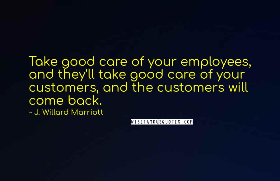 J. Willard Marriott Quotes: Take good care of your employees, and they'll take good care of your customers, and the customers will come back.