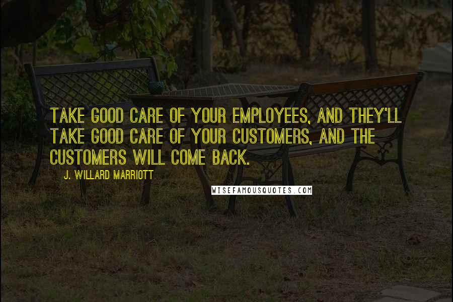 J. Willard Marriott Quotes: Take good care of your employees, and they'll take good care of your customers, and the customers will come back.