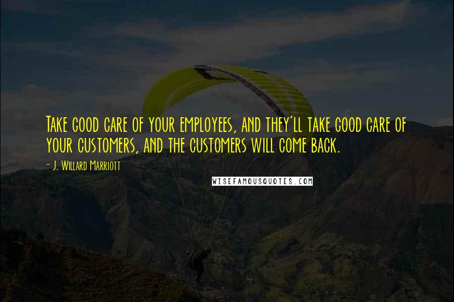 J. Willard Marriott Quotes: Take good care of your employees, and they'll take good care of your customers, and the customers will come back.