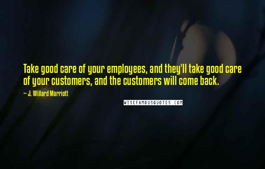 J. Willard Marriott Quotes: Take good care of your employees, and they'll take good care of your customers, and the customers will come back.