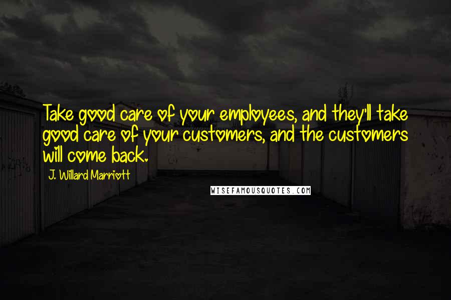 J. Willard Marriott Quotes: Take good care of your employees, and they'll take good care of your customers, and the customers will come back.