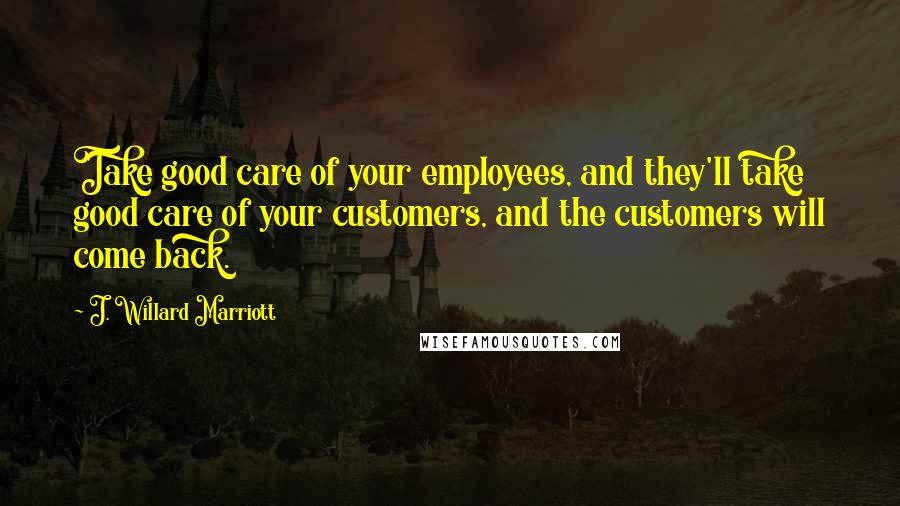 J. Willard Marriott Quotes: Take good care of your employees, and they'll take good care of your customers, and the customers will come back.