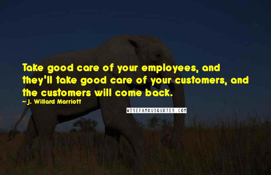 J. Willard Marriott Quotes: Take good care of your employees, and they'll take good care of your customers, and the customers will come back.