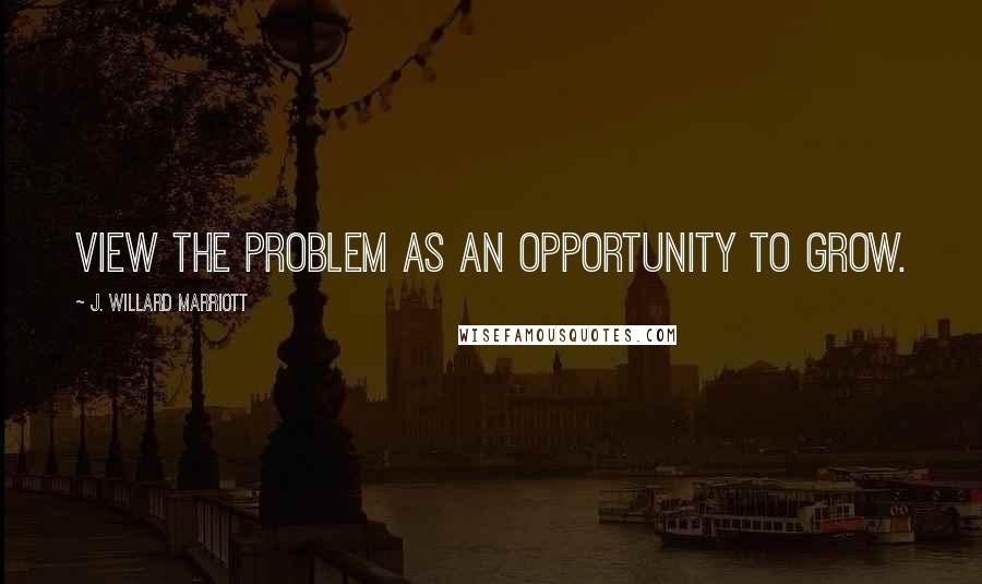 J. Willard Marriott Quotes: View the problem as an opportunity to grow.