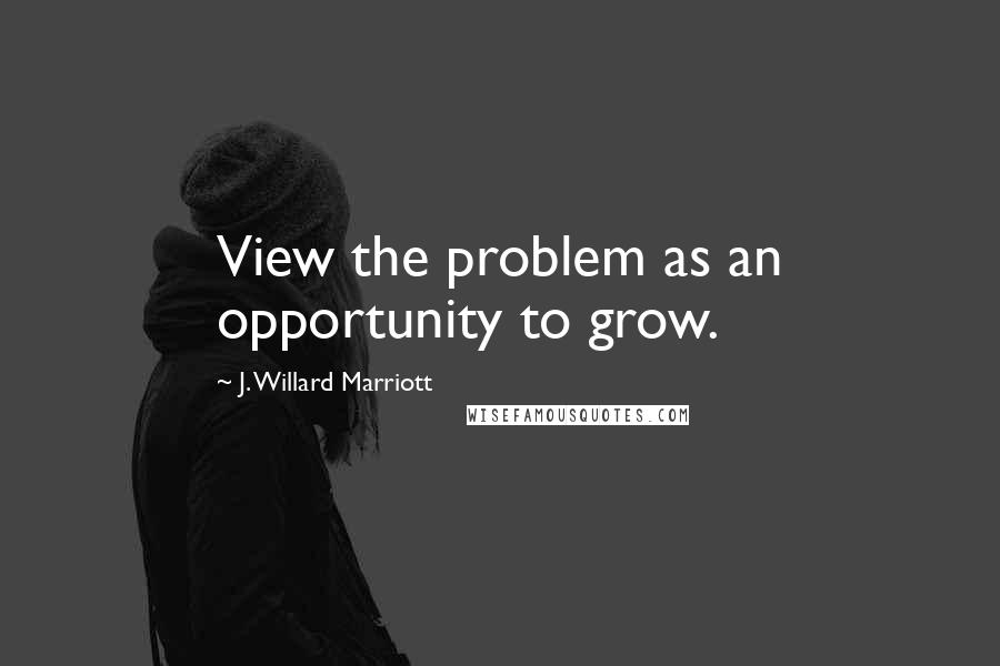 J. Willard Marriott Quotes: View the problem as an opportunity to grow.