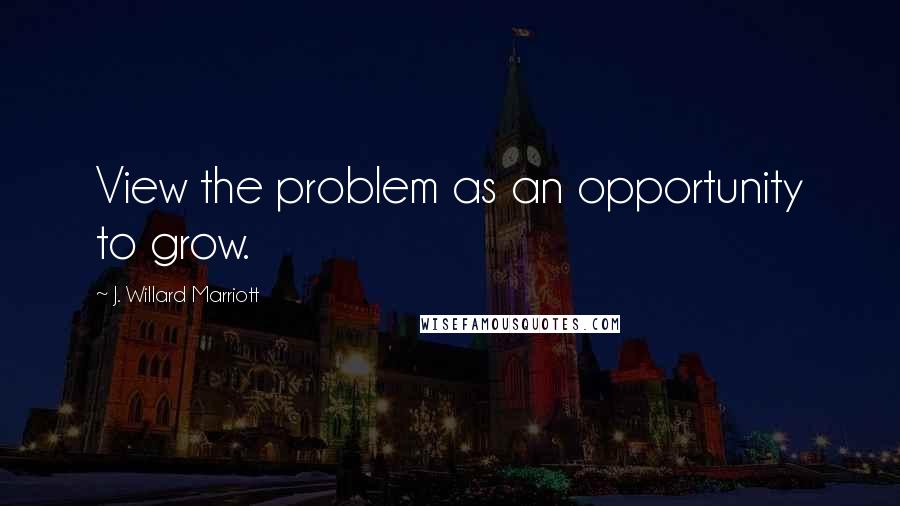 J. Willard Marriott Quotes: View the problem as an opportunity to grow.