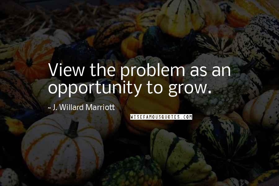 J. Willard Marriott Quotes: View the problem as an opportunity to grow.