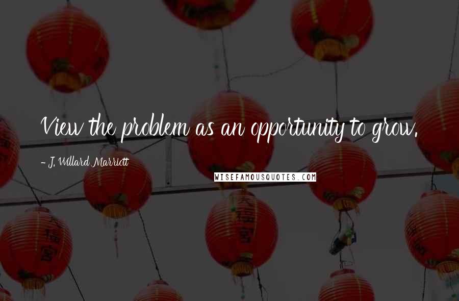 J. Willard Marriott Quotes: View the problem as an opportunity to grow.