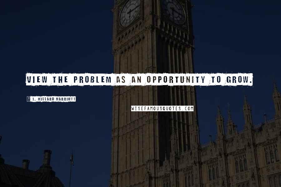 J. Willard Marriott Quotes: View the problem as an opportunity to grow.