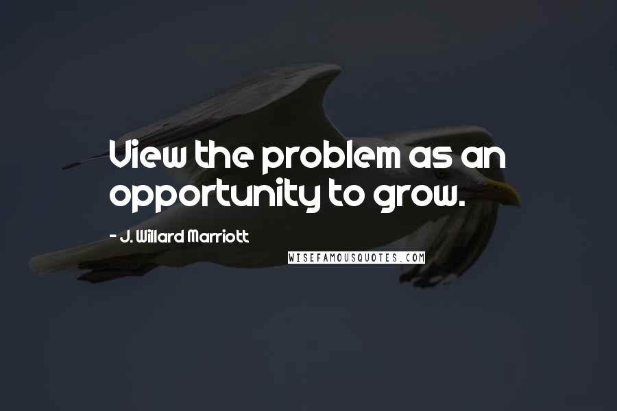 J. Willard Marriott Quotes: View the problem as an opportunity to grow.