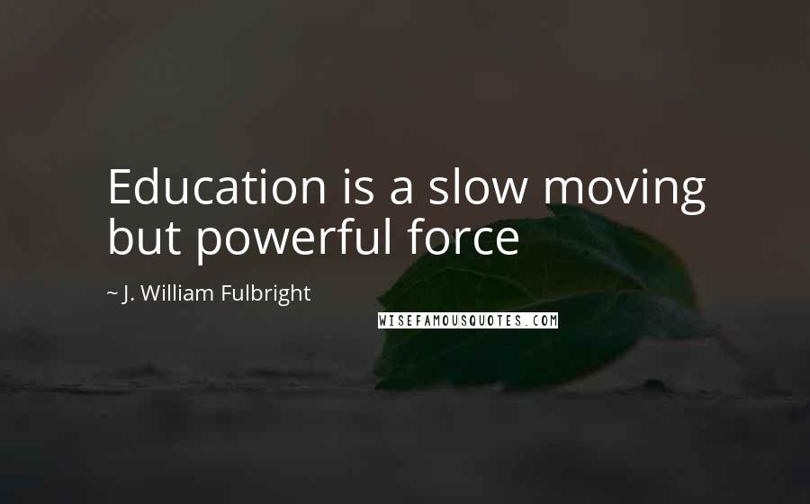 J. William Fulbright Quotes: Education is a slow moving but powerful force