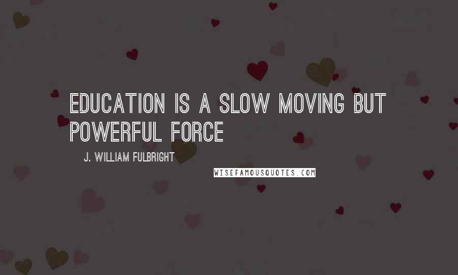 J. William Fulbright Quotes: Education is a slow moving but powerful force