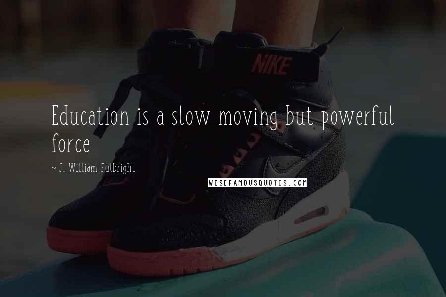 J. William Fulbright Quotes: Education is a slow moving but powerful force