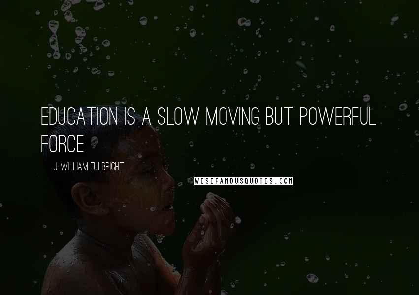 J. William Fulbright Quotes: Education is a slow moving but powerful force