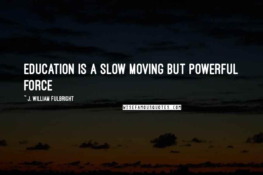 J. William Fulbright Quotes: Education is a slow moving but powerful force