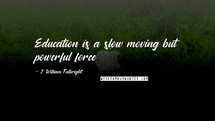 J. William Fulbright Quotes: Education is a slow moving but powerful force