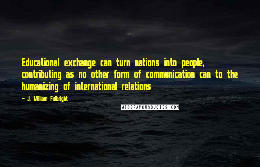 J. William Fulbright Quotes: Educational exchange can turn nations into people, contributing as no other form of communication can to the humanizing of international relations