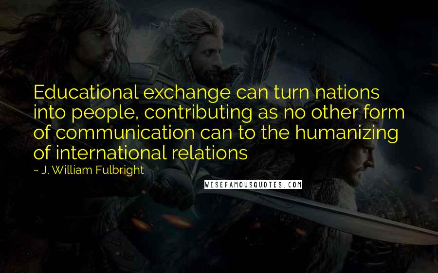 J. William Fulbright Quotes: Educational exchange can turn nations into people, contributing as no other form of communication can to the humanizing of international relations