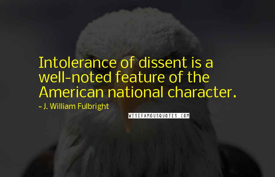 J. William Fulbright Quotes: Intolerance of dissent is a well-noted feature of the American national character.