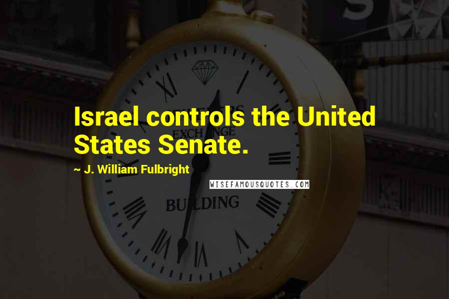 J. William Fulbright Quotes: Israel controls the United States Senate.