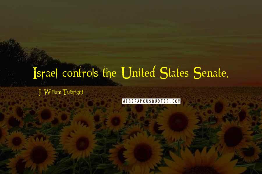 J. William Fulbright Quotes: Israel controls the United States Senate.