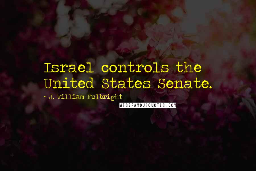 J. William Fulbright Quotes: Israel controls the United States Senate.