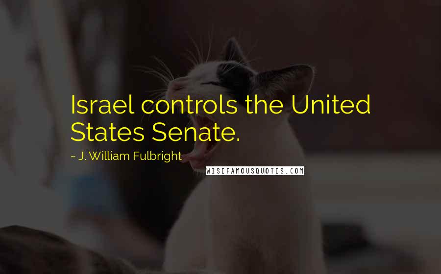 J. William Fulbright Quotes: Israel controls the United States Senate.