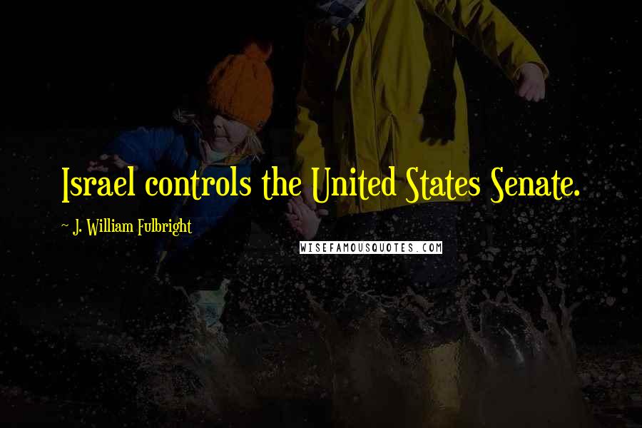 J. William Fulbright Quotes: Israel controls the United States Senate.