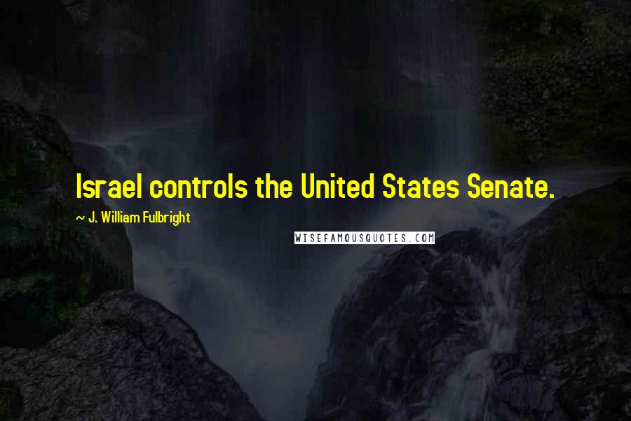 J. William Fulbright Quotes: Israel controls the United States Senate.