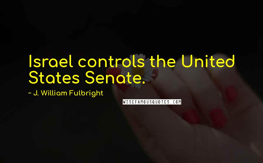 J. William Fulbright Quotes: Israel controls the United States Senate.