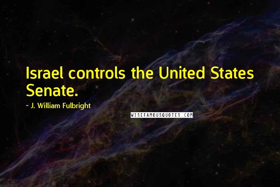 J. William Fulbright Quotes: Israel controls the United States Senate.