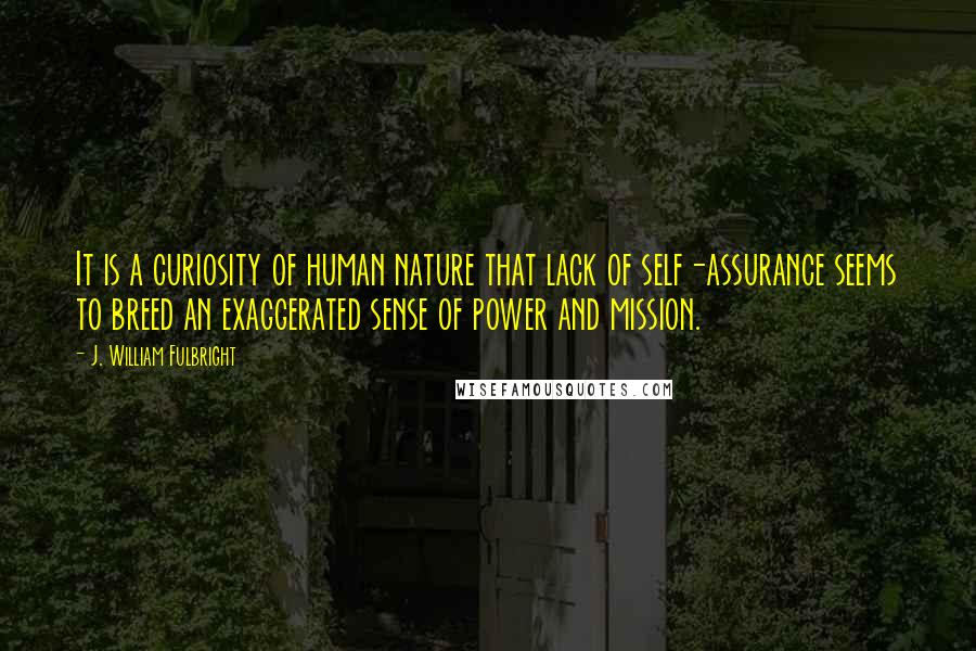 J. William Fulbright Quotes: It is a curiosity of human nature that lack of self-assurance seems to breed an exaggerated sense of power and mission.