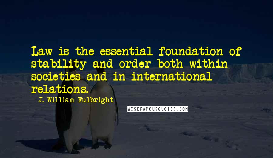 J. William Fulbright Quotes: Law is the essential foundation of stability and order both within societies and in international relations.