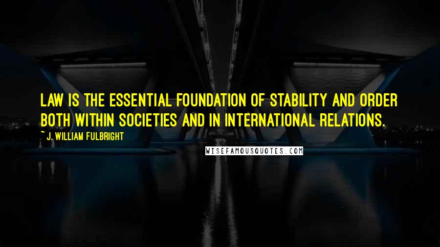 J. William Fulbright Quotes: Law is the essential foundation of stability and order both within societies and in international relations.