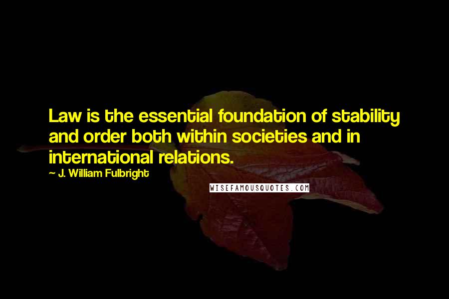 J. William Fulbright Quotes: Law is the essential foundation of stability and order both within societies and in international relations.