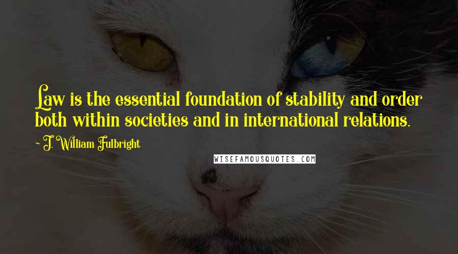 J. William Fulbright Quotes: Law is the essential foundation of stability and order both within societies and in international relations.