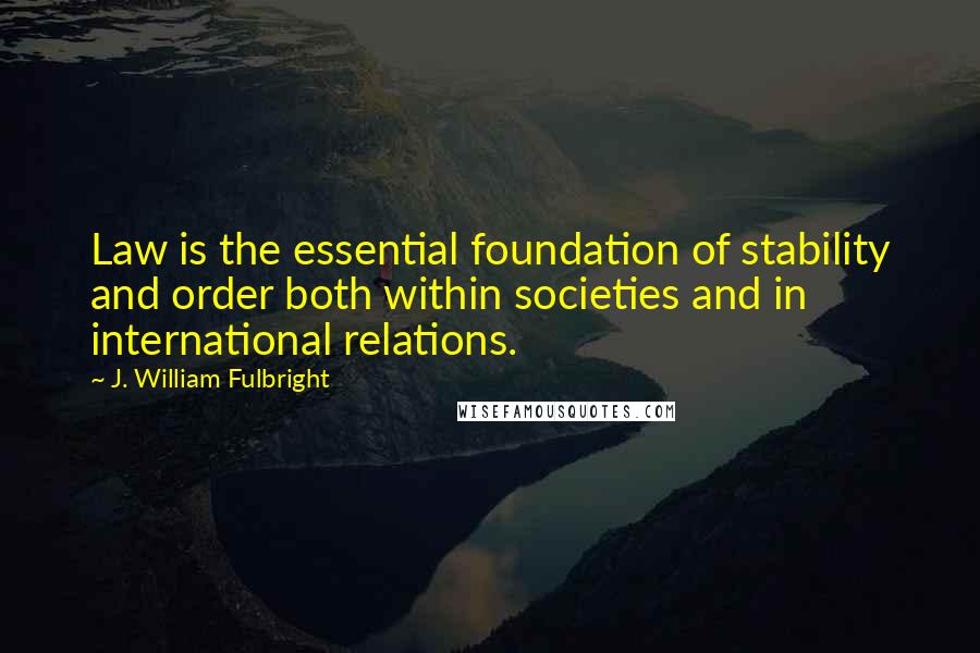 J. William Fulbright Quotes: Law is the essential foundation of stability and order both within societies and in international relations.