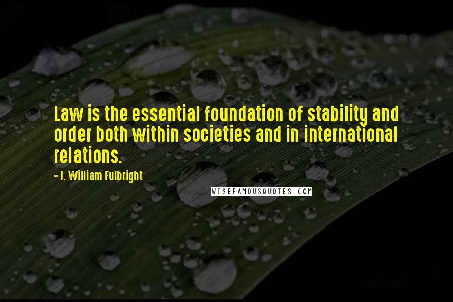 J. William Fulbright Quotes: Law is the essential foundation of stability and order both within societies and in international relations.
