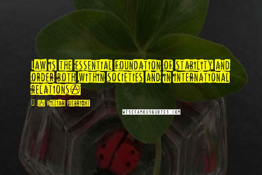 J. William Fulbright Quotes: Law is the essential foundation of stability and order both within societies and in international relations.