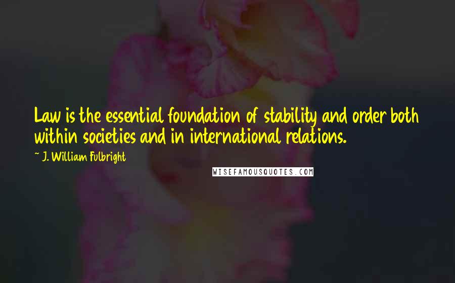 J. William Fulbright Quotes: Law is the essential foundation of stability and order both within societies and in international relations.