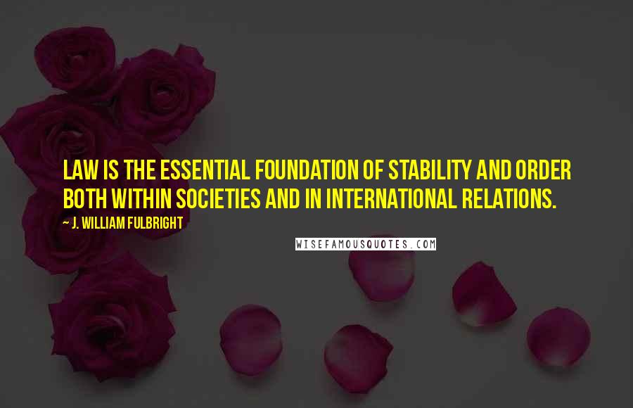 J. William Fulbright Quotes: Law is the essential foundation of stability and order both within societies and in international relations.